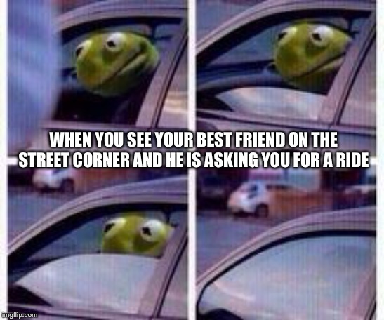 Kermit rolls up window | WHEN YOU SEE YOUR BEST FRIEND ON THE STREET CORNER AND HE IS ASKING YOU FOR A RIDE | image tagged in kermit rolls up window | made w/ Imgflip meme maker