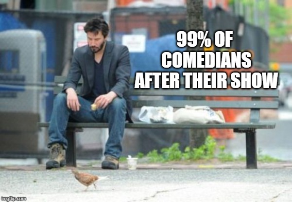 Sad Keanu | 99% OF COMEDIANS AFTER THEIR SHOW | image tagged in memes,sad keanu | made w/ Imgflip meme maker