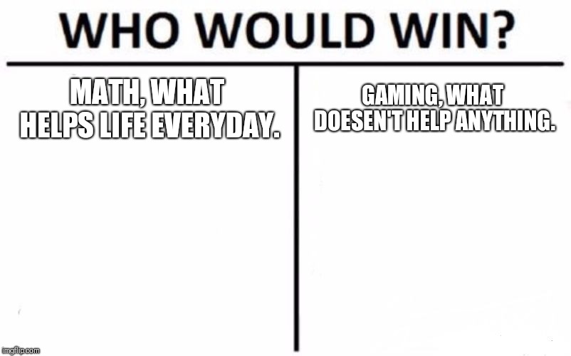 Who Would Win? Meme | MATH, WHAT HELPS LIFE EVERYDAY. GAMING, WHAT DOESEN'T HELP ANYTHING. | image tagged in memes,who would win | made w/ Imgflip meme maker