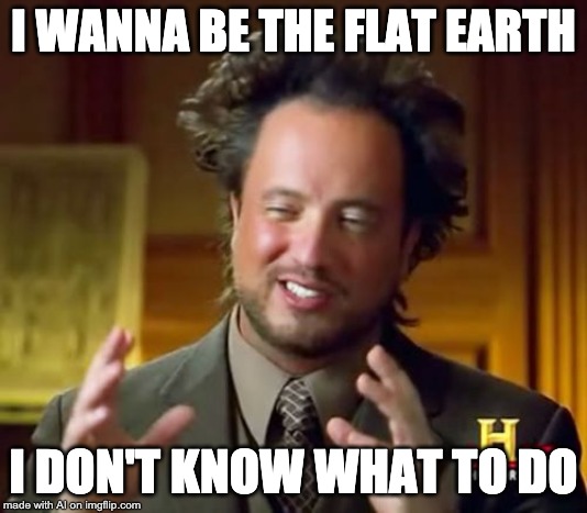 Flat earthers be like... | I WANNA BE THE FLAT EARTH; I DON'T KNOW WHAT TO DO | image tagged in memes,ancient aliens,flat earth | made w/ Imgflip meme maker