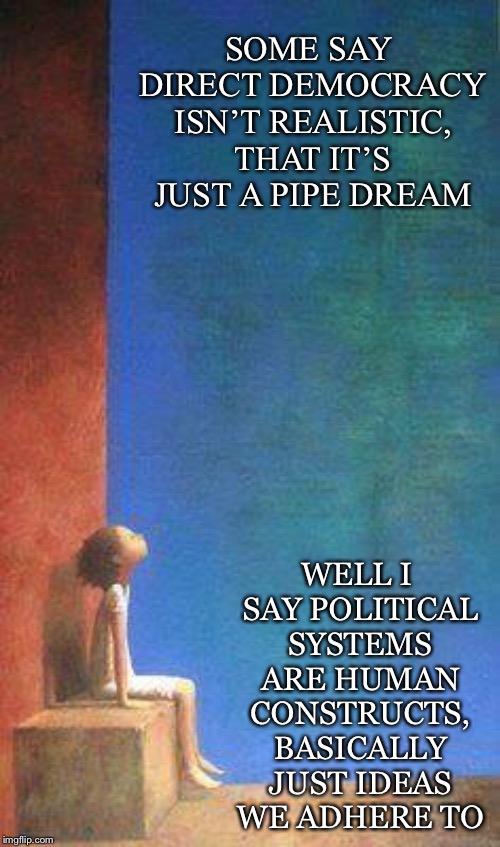 Thoughts manifesting into Reality | SOME SAY DIRECT DEMOCRACY ISN’T REALISTIC, THAT IT’S JUST A PIPE DREAM; WELL I SAY POLITICAL SYSTEMS ARE HUMAN CONSTRUCTS, BASICALLY JUST IDEAS WE ADHERE TO | image tagged in direct democracy,realistic,political systems,human constructs,ideas,adhere | made w/ Imgflip meme maker