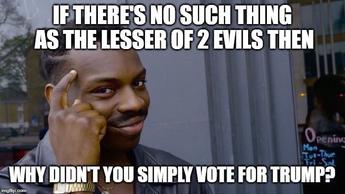 Roll Safe Think About It Meme | IF THERE'S NO SUCH THING AS THE LESSER OF 2 EVILS THEN WHY DIDN'T YOU SIMPLY VOTE FOR TRUMP? | image tagged in memes,roll safe think about it | made w/ Imgflip meme maker