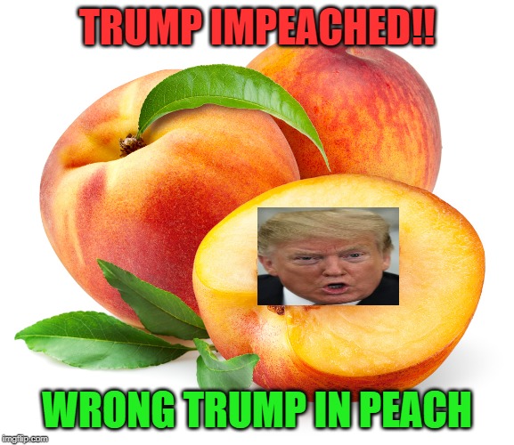 Wanted Trump impeached instead just got him in a peach | TRUMP IMPEACHED!! WRONG TRUMP IN PEACH | image tagged in impeached,trump,peaches | made w/ Imgflip meme maker