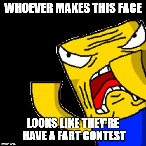 Roblox Noob | WHOEVER MAKES THIS FACE; LOOKS LIKE THEY'RE HAVE A FART CONTEST | image tagged in roblox noob | made w/ Imgflip meme maker