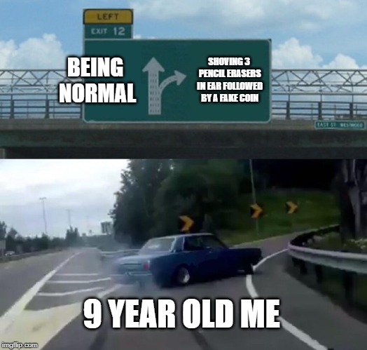 Left Exit 12 Off Ramp | BEING NORMAL; SHOVING 3 PENCIL ERASERS IN EAR FOLLOWED BY A FAKE COIN; 9 YEAR OLD ME | image tagged in memes,left exit 12 off ramp | made w/ Imgflip meme maker