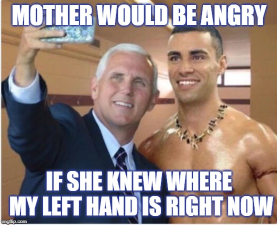Pence - Mother would be angry | MOTHER WOULD BE ANGRY; IF SHE KNEW WHERE MY LEFT HAND IS RIGHT NOW | image tagged in vp,mike pence,pence,tonga,shirtless,mother | made w/ Imgflip meme maker