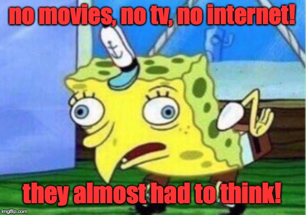 Mocking Spongebob Meme | no movies, no tv, no internet! they almost had to think! | image tagged in memes,mocking spongebob | made w/ Imgflip meme maker