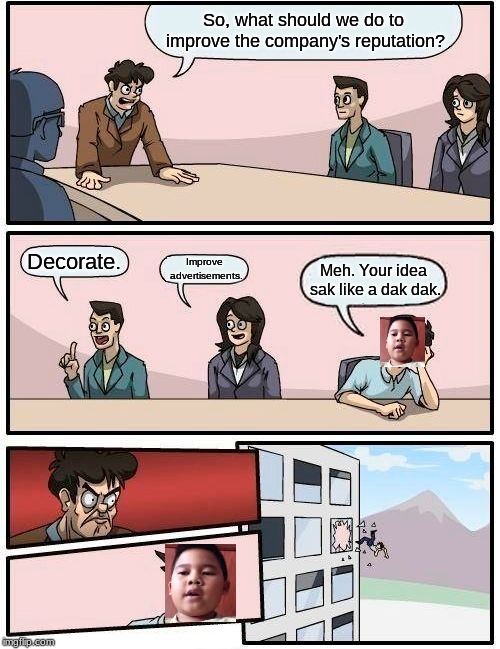 Voreak Got Thrown Out The Window (like, literally) | So, what should we do to improve the company's reputation? Decorate. Improve advertisements. Meh. Your idea sak like a dak dak. | image tagged in memes,boardroom meeting suggestion,meh,work sucks,duck | made w/ Imgflip meme maker