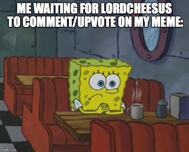 Spongebob Waiting | ME WAITING FOR LORDCHEESUS TO COMMENT/UPVOTE ON MY MEME: | image tagged in spongebob waiting | made w/ Imgflip meme maker