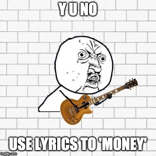 Y U No Pink Floyd | Y U NO USE LYRICS TO 'MONEY' | image tagged in y u no pink floyd | made w/ Imgflip meme maker