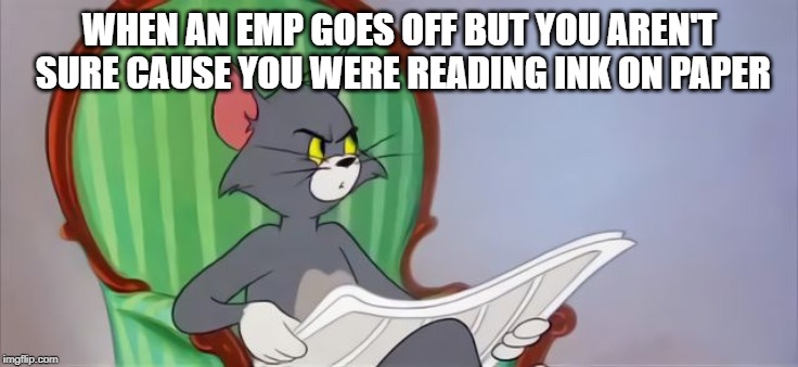 Tom Cat Reading a newspaper | WHEN AN EMP GOES OFF BUT YOU AREN'T SURE CAUSE YOU WERE READING INK ON PAPER | image tagged in tom cat reading a newspaper | made w/ Imgflip meme maker