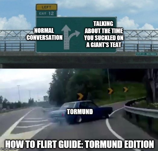 Left Exit 12 Off Ramp | NORMAL CONVERSATION; TALKING ABOUT THE TIME YOU SUCKLED ON A GIANT'S TEAT; TORMUND; HOW TO FLIRT GUIDE: TORMUND EDITION | image tagged in memes,left exit 12 off ramp,game of thrones | made w/ Imgflip meme maker