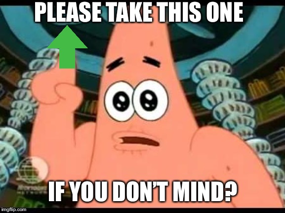 Patrick Says Meme | PLEASE TAKE THIS ONE IF YOU DON’T MIND? | image tagged in memes,patrick says | made w/ Imgflip meme maker