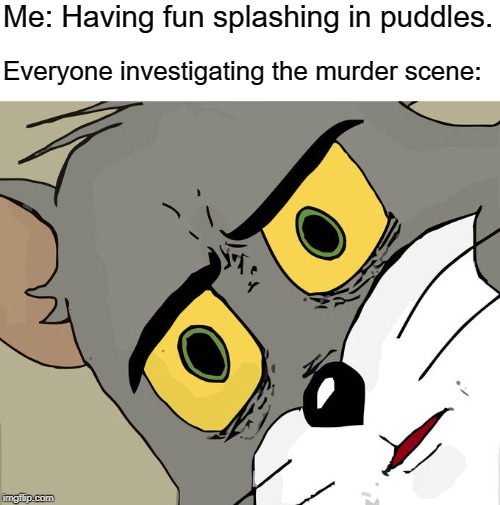 Unsettled Tom | Me: Having fun splashing in puddles. Everyone investigating the murder scene: | image tagged in memes,unsettled tom | made w/ Imgflip meme maker