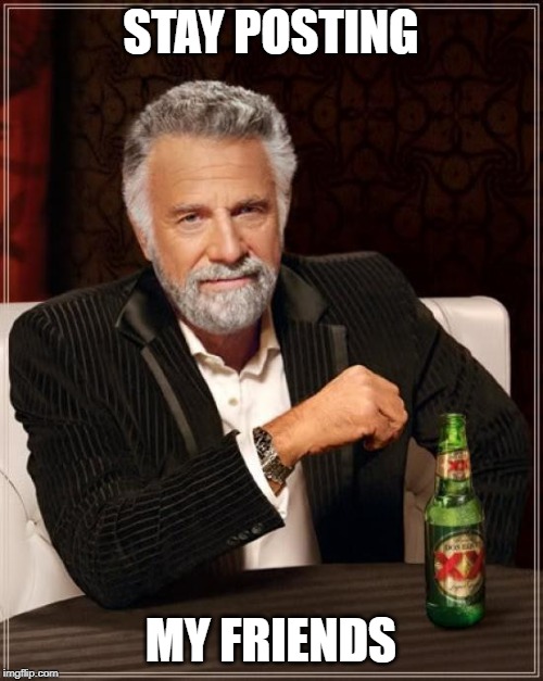 The Most Interesting Man In The World Meme | STAY POSTING MY FRIENDS | image tagged in memes,the most interesting man in the world | made w/ Imgflip meme maker