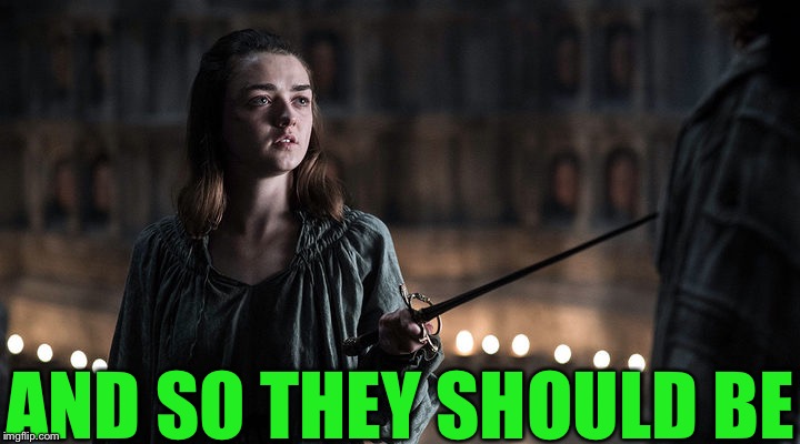 Arya Stark | AND SO THEY SHOULD BE | image tagged in arya stark | made w/ Imgflip meme maker