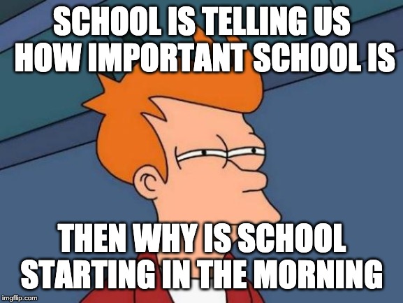 Futurama Fry Meme | SCHOOL IS TELLING US HOW IMPORTANT SCHOOL IS; THEN WHY IS SCHOOL STARTING IN THE MORNING | image tagged in memes,futurama fry | made w/ Imgflip meme maker