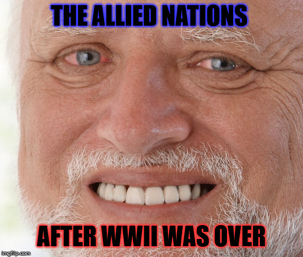 Hide the Pain Harold | THE ALLIED NATIONS; AFTER WWII WAS OVER | image tagged in hide the pain harold,ww2,memes,funny,truth,wwii | made w/ Imgflip meme maker