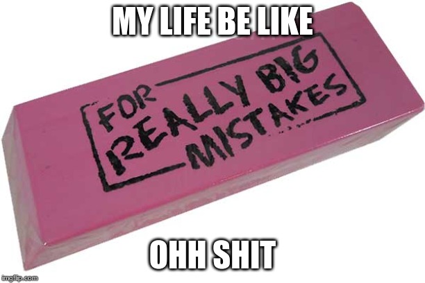 Big Eraser | MY LIFE BE LIKE; OHH SHIT | image tagged in big eraser | made w/ Imgflip meme maker