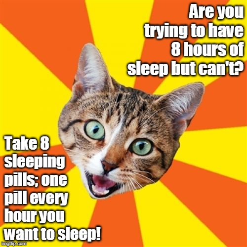 Bad Advice Cat | Are you trying to have 8 hours of sleep but can't? Take 8 sleeping pills; one pill every hour you want to sleep! | image tagged in memes,bad advice cat,bad advice,cat,sleep,matrix pills | made w/ Imgflip meme maker