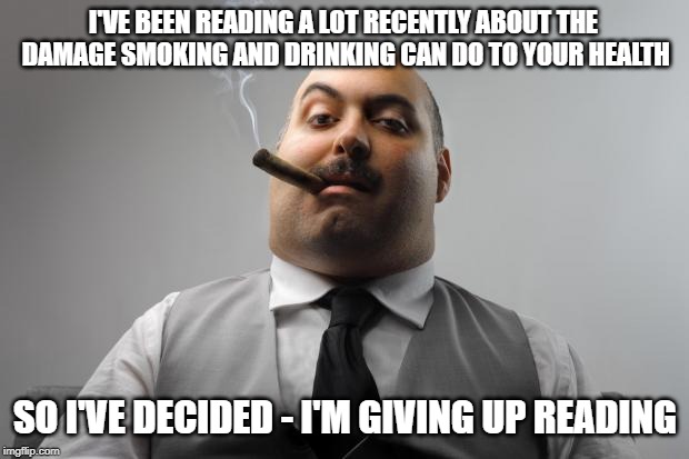 Scumbag Boss |  I'VE BEEN READING A LOT RECENTLY ABOUT THE DAMAGE SMOKING AND DRINKING CAN DO TO YOUR HEALTH; SO I'VE DECIDED - I'M GIVING UP READING | image tagged in memes,scumbag boss | made w/ Imgflip meme maker
