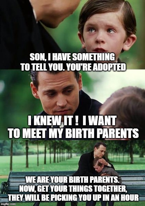 Finding Neverland | SON, I HAVE SOMETHING TO TELL YOU. YOU'RE ADOPTED; I KNEW IT !  I WANT TO MEET MY BIRTH PARENTS; WE ARE YOUR BIRTH PARENTS. NOW, GET YOUR THINGS TOGETHER, THEY WILL BE PICKING YOU UP IN AN HOUR | image tagged in memes,finding neverland | made w/ Imgflip meme maker