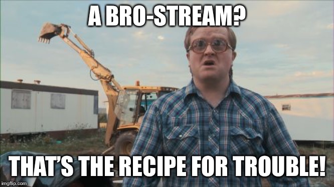 I love it! |  A BRO-STREAM? THAT’S THE RECIPE FOR TROUBLE! | image tagged in memes,trailer park boys bubbles | made w/ Imgflip meme maker