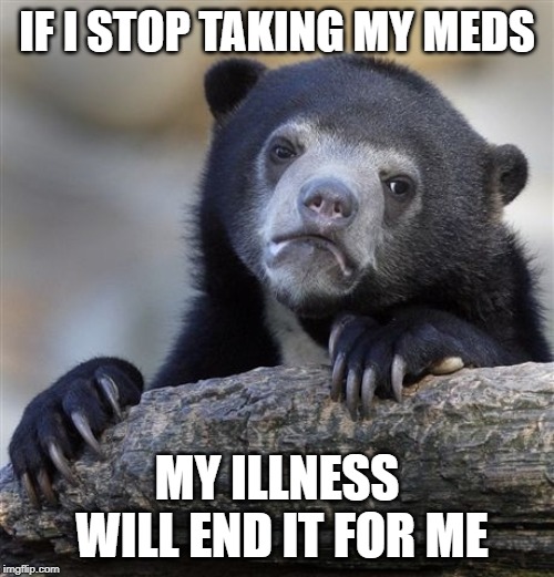 Confession Bear Meme | IF I STOP TAKING MY MEDS; MY ILLNESS WILL END IT FOR ME | image tagged in memes,confession bear,AdviceAnimals | made w/ Imgflip meme maker