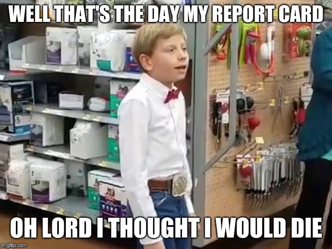 Walmart Kid | WELL THAT'S THE DAY MY REPORT CARD; OH LORD I THOUGHT I WOULD DIE | image tagged in walmart kid | made w/ Imgflip meme maker