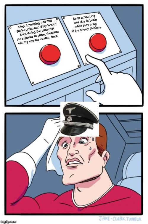 Two Buttons Meme | keep advancing and hide in berlin when they bring in the snowy divisions; Stop Advancing Into The Soviet Union and Stay in your lines during the winter for the supplies to arrive, therefore winning you the eastern front. | image tagged in memes,two buttons | made w/ Imgflip meme maker