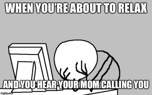 Computer Guy Facepalm Meme | WHEN YOU’RE ABOUT TO RELAX; AND YOU HEAR YOUR MOM CALLING YOU | image tagged in memes,computer guy facepalm | made w/ Imgflip meme maker