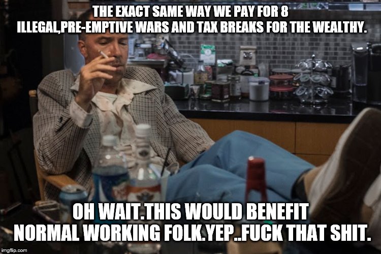 THE EXACT SAME WAY WE PAY FOR 8 ILLEGAL,PRE-EMPTIVE WARS AND TAX BREAKS FOR THE WEALTHY. OH WAIT.THIS WOULD BENEFIT NORMAL WORKING FOLK.YEP. | made w/ Imgflip meme maker
