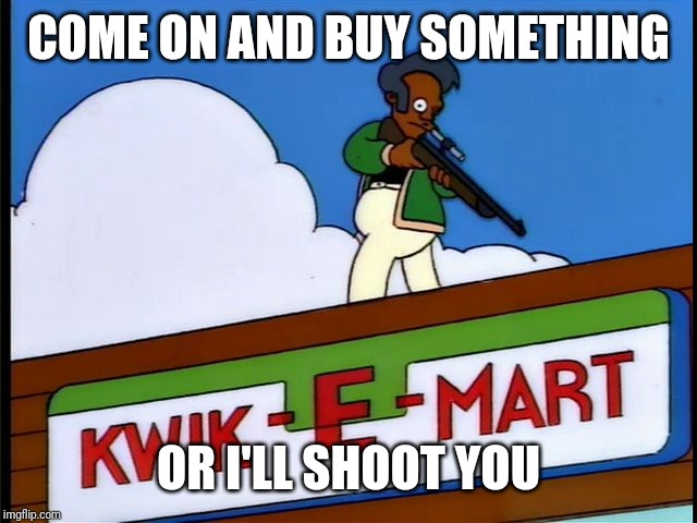 Apu | COME ON AND BUY SOMETHING OR I'LL SHOOT YOU | image tagged in apu | made w/ Imgflip meme maker