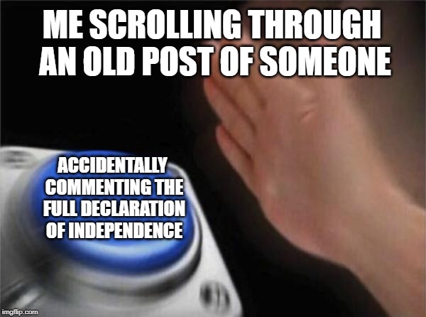 Blank Nut Button Meme | ME SCROLLING THROUGH AN OLD POST OF SOMEONE; ACCIDENTALLY COMMENTING THE FULL DECLARATION OF INDEPENDENCE | image tagged in memes,blank nut button | made w/ Imgflip meme maker