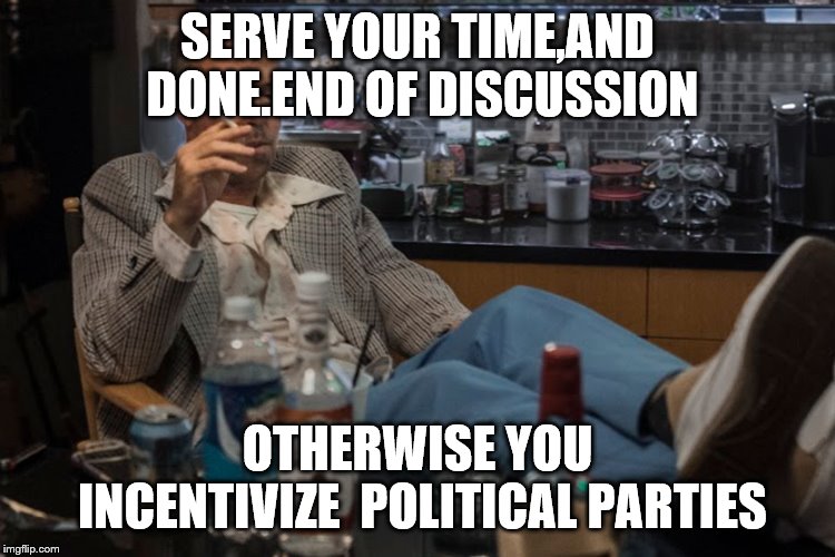 SERVE YOUR TIME,AND DONE.END OF DISCUSSION OTHERWISE YOU INCENTIVIZE  POLITICAL PARTIES | made w/ Imgflip meme maker