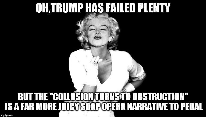 OH,TRUMP HAS FAILED PLENTY BUT THE "COLLUSION TURNS TO OBSTRUCTION" IS A FAR MORE JUICY SOAP OPERA NARRATIVE TO PEDAL | made w/ Imgflip meme maker
