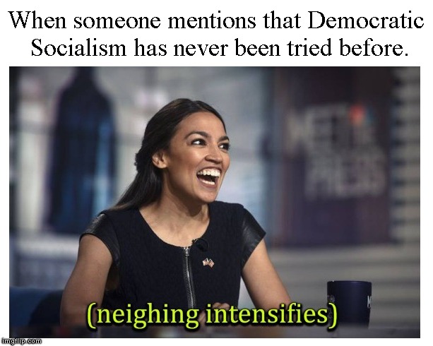 Reeeee Heee Heee Heee | When someone mentions that Democratic Socialism has never been tried before. | image tagged in alexandria ocasio-cortez,socialism,democratic socialism,communism,political meme | made w/ Imgflip meme maker