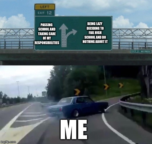 This is actually a Problem for me | PASSING SCHOOL AND TAKING CARE OF MY RESPONSIBILITIES; BEING LAZY DECIDING TO FAIL HIGH SCHOOL AND DO NOTHING ABOUT IT; ME | image tagged in memes,left exit 12 off ramp,fun,funny,raydog,dank memes | made w/ Imgflip meme maker