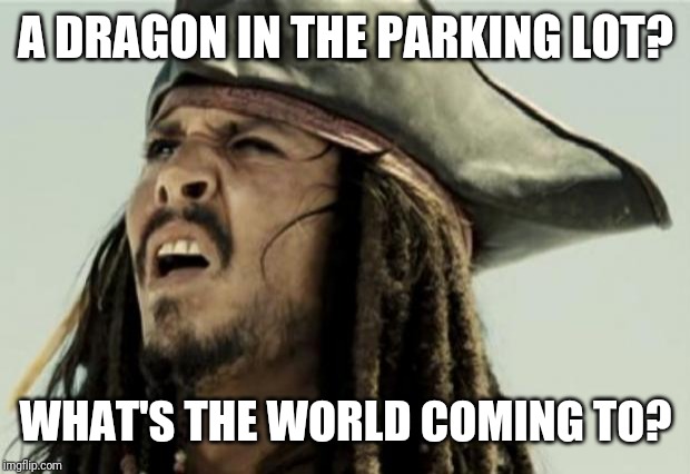 confused dafuq jack sparrow what | A DRAGON IN THE PARKING LOT? WHAT'S THE WORLD COMING TO? | image tagged in confused dafuq jack sparrow what | made w/ Imgflip meme maker