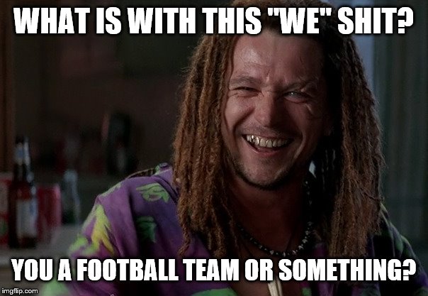 WHAT IS WITH THIS "WE" SHIT? YOU A FOOTBALL TEAM OR SOMETHING? | made w/ Imgflip meme maker