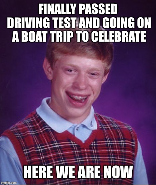 Bad Luck Brian Meme | FINALLY PASSED DRIVING TEST AND GOING ON A BOAT TRIP TO CELEBRATE HERE WE ARE NOW | image tagged in memes,bad luck brian | made w/ Imgflip meme maker