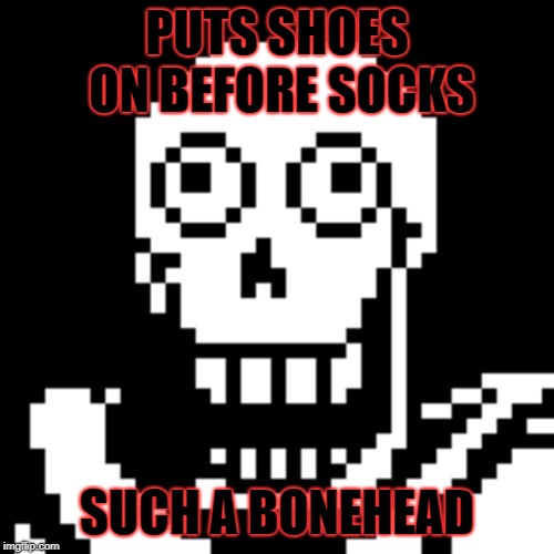 Papyrus Undertale | PUTS SHOES ON BEFORE SOCKS; SUCH A BONEHEAD | image tagged in papyrus undertale | made w/ Imgflip meme maker