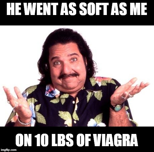 Ron Jeremy | HE WENT AS SOFT AS ME ON 10 LBS OF VIAGRA | image tagged in ron jeremy | made w/ Imgflip meme maker