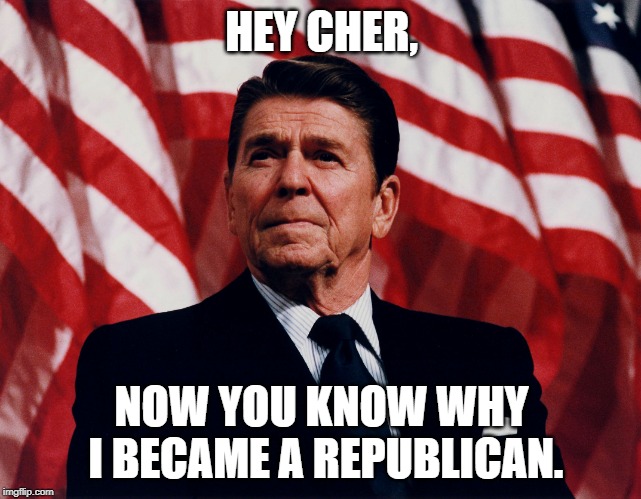 ronald regan | HEY CHER, NOW YOU KNOW WHY I BECAME A REPUBLICAN. | image tagged in ronald regan | made w/ Imgflip meme maker