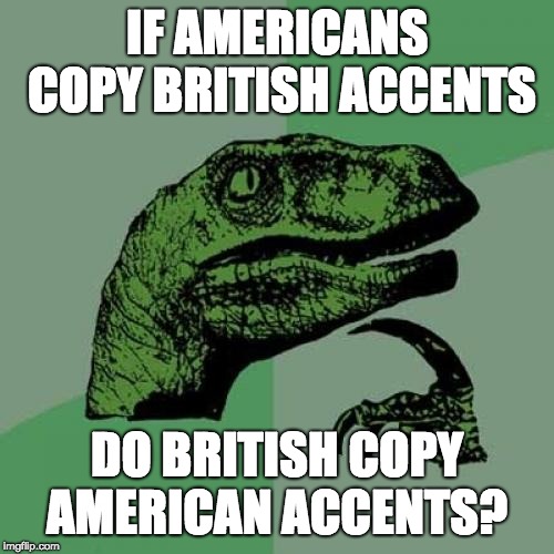 Philosoraptor | IF AMERICANS COPY BRITISH ACCENTS; DO BRITISH COPY AMERICAN ACCENTS? | image tagged in memes,philosoraptor | made w/ Imgflip meme maker