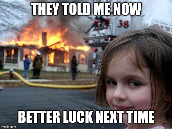 Disaster Girl | THEY TOLD ME NOW; BETTER LUCK NEXT TIME | image tagged in memes,disaster girl | made w/ Imgflip meme maker