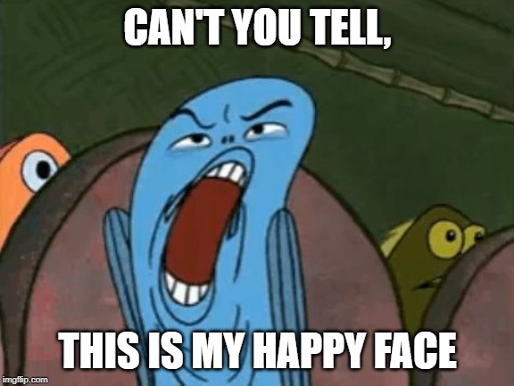 SpongeBob | CAN'T YOU TELL, THIS IS MY HAPPY FACE | image tagged in spongebob | made w/ Imgflip meme maker