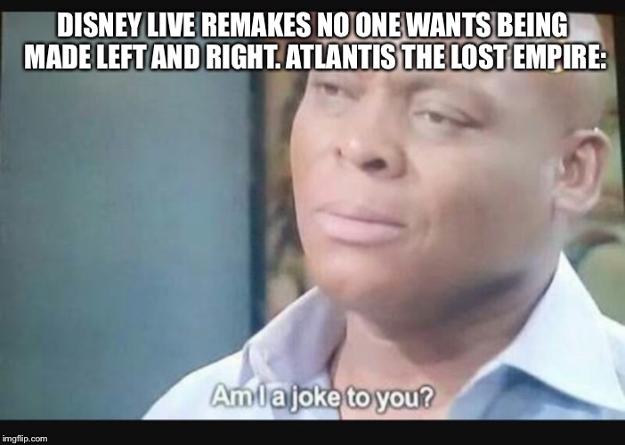 Am I a joke to you? | DISNEY LIVE REMAKES NO ONE WANTS BEING MADE LEFT AND RIGHT. ATLANTIS THE LOST EMPIRE: | image tagged in am i a joke to you | made w/ Imgflip meme maker