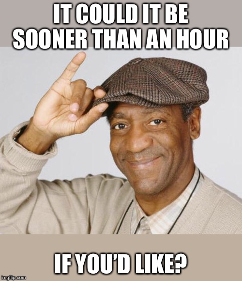 Bill Cosby | IT COULD IT BE SOONER THAN AN HOUR IF YOU’D LIKE? | image tagged in bill cosby | made w/ Imgflip meme maker