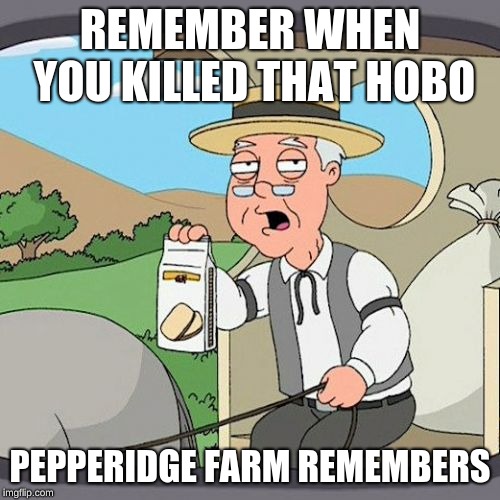 Pepperidge Farm Remembers | REMEMBER WHEN YOU KILLED THAT HOBO; PEPPERIDGE FARM REMEMBERS | image tagged in memes,pepperidge farm remembers | made w/ Imgflip meme maker